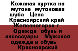 Кожаная куртка на мутоне, мутоновая шуба › Цена ­ 13 000 - Красноярский край, Железногорск г. Одежда, обувь и аксессуары » Мужская одежда и обувь   . Красноярский край